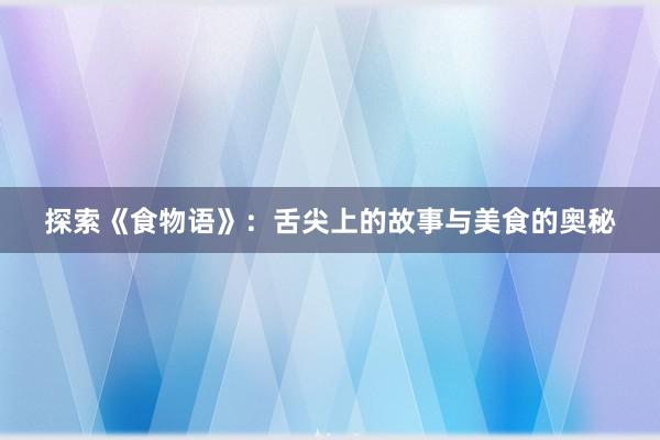 探索《食物语》：舌尖上的故事与美食的奥秘