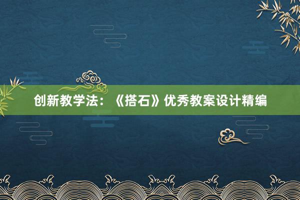 创新教学法：《搭石》优秀教案设计精编