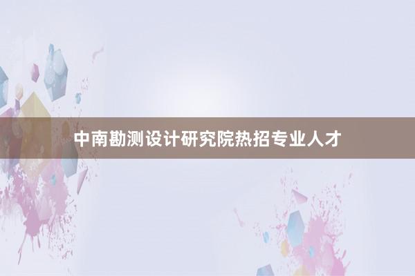 中南勘测设计研究院热招专业人才