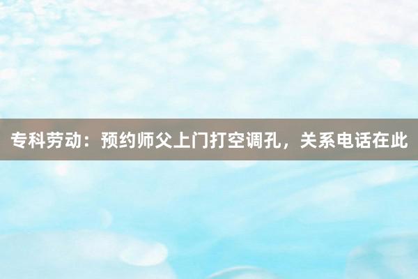 专科劳动：预约师父上门打空调孔，关系电话在此