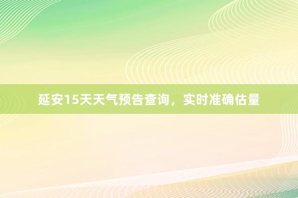 延安15天天气预告查询，实时准确估量