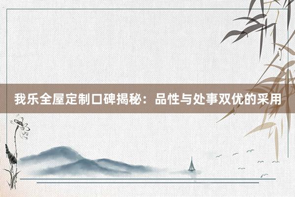 我乐全屋定制口碑揭秘：品性与处事双优的采用