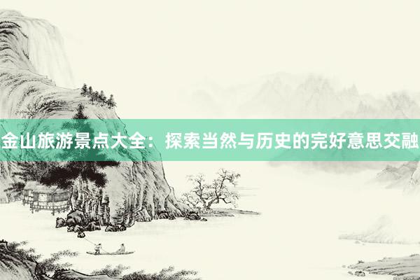 金山旅游景点大全：探索当然与历史的完好意思交融